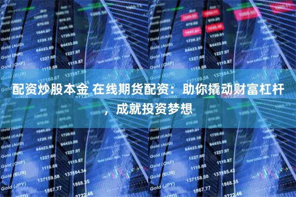 配资炒股本金 在线期货配资：助你撬动财富杠杆，成就投资梦想