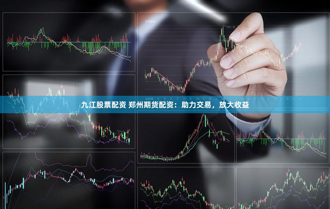 九江股票配资 郑州期货配资：助力交易，放大收益