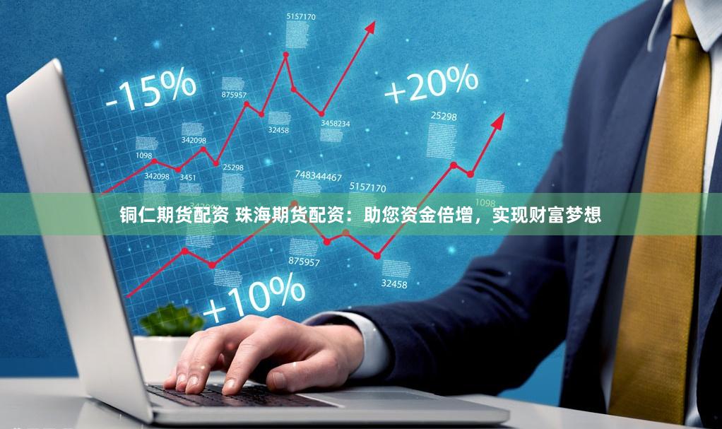 铜仁期货配资 珠海期货配资：助您资金倍增，实现财富梦想