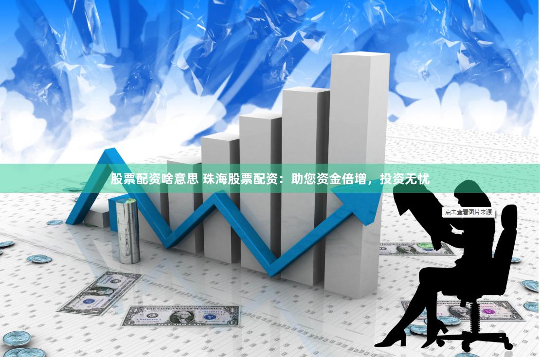 股票配资啥意思 珠海股票配资：助您资金倍增，投资无忧