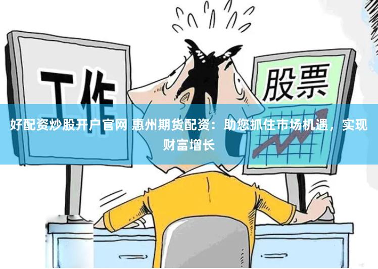 好配资炒股开户官网 惠州期货配资：助您抓住市场机遇，实现财富增长