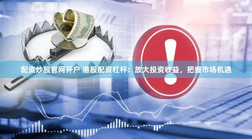 配资炒股官网开户 港股配资杠杆：放大投资收益，把握市场机遇