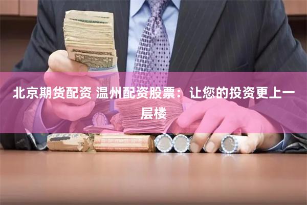 北京期货配资 温州配资股票：让您的投资更上一层楼
