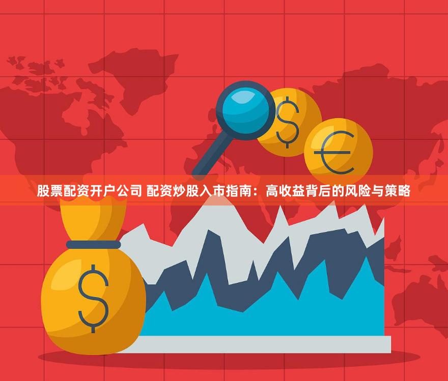 股票配资开户公司 配资炒股入市指南：高收益背后的风险与策略