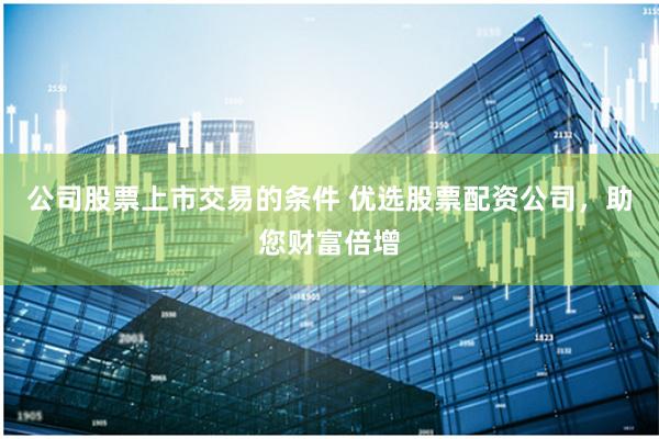 公司股票上市交易的条件 优选股票配资公司,助您财富倍增