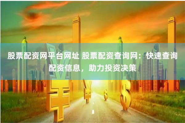 股票配资网平台网址 股票配资查询网：快速查询配资信息，助力投资决策