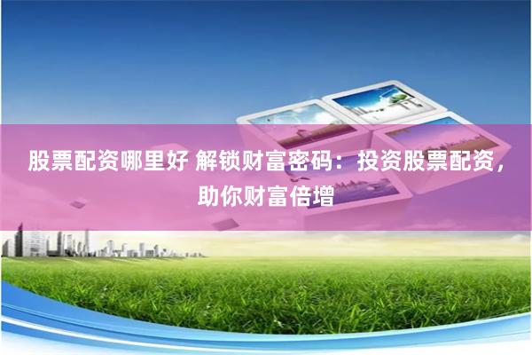 股票配资哪里好 解锁财富密码：投资股票配资，助你财富倍增