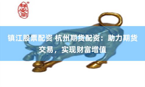 镇江股票配资 杭州期货配资：助力期货交易，实现财富增值
