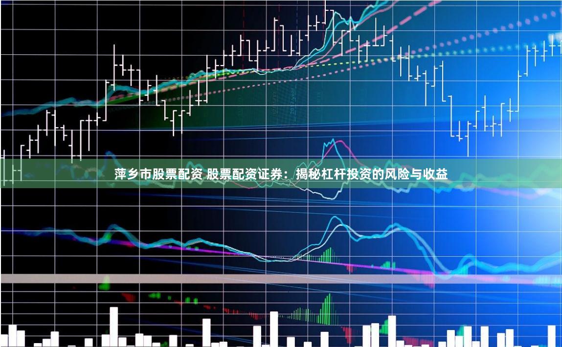 萍乡市股票配资 股票配资证券：揭秘杠杆投资的风险与收益