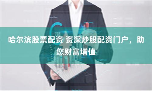 哈尔滨股票配资 资深炒股配资门户，助您财富增值