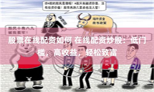 股票在线配资如何 在线配资炒股：低门槛，高收益，轻松致富