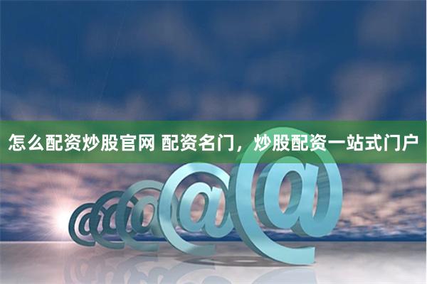 怎么配资炒股官网 配资名门，炒股配资一站式门户
