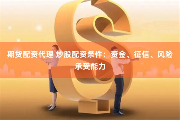 期货配资代理 炒股配资条件：资金、征信、风险承受能力