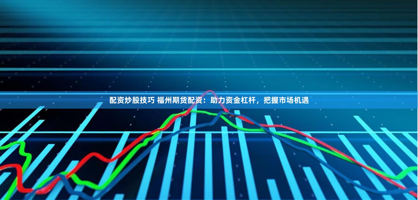 配资炒股技巧 福州期货配资：助力资金杠杆，把握市场机遇