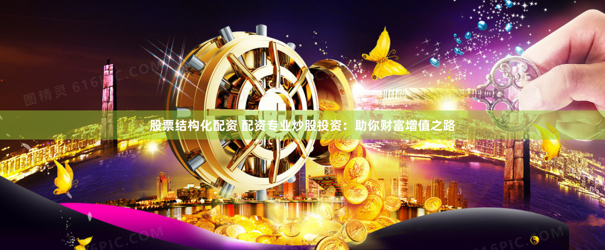 股票结构化配资 配资专业炒股投资：助你财富增值之路