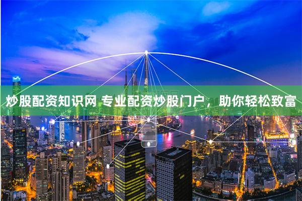炒股配资知识网 专业配资炒股门户，助你轻松致富