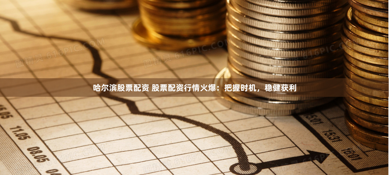 哈尔滨股票配资 股票配资行情火爆：把握时机，稳健获利