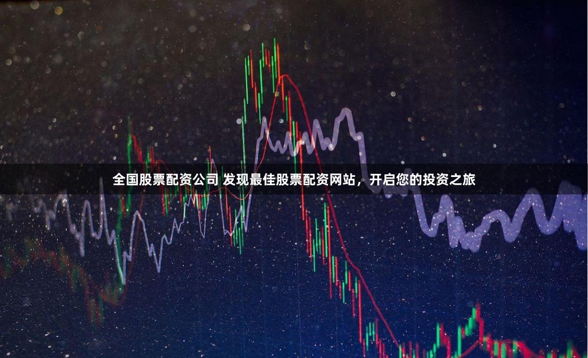 全国股票配资公司 发现最佳股票配资网站，开启您的投资之旅