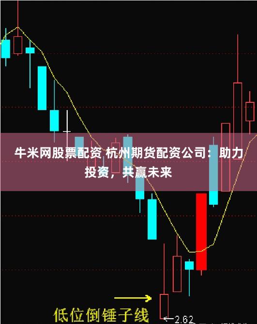 牛米网股票配资 杭州期货配资公司：助力投资，共赢未来