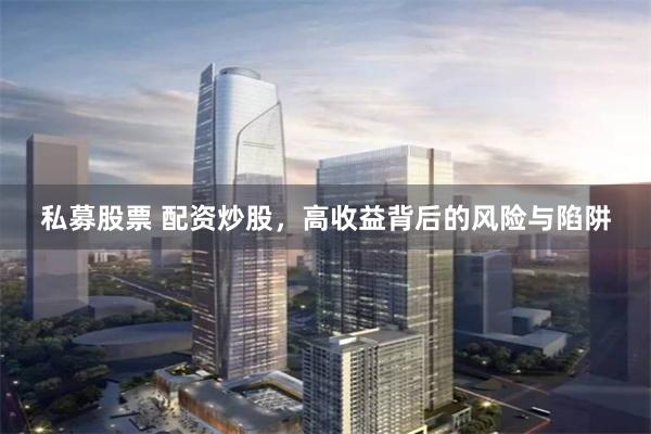 私募股票 配资炒股,高收益背后的风险与陷阱