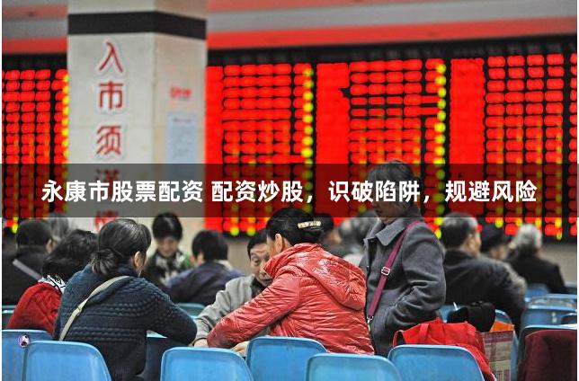 永康市股票配资 配资炒股,识破陷阱,规避风险