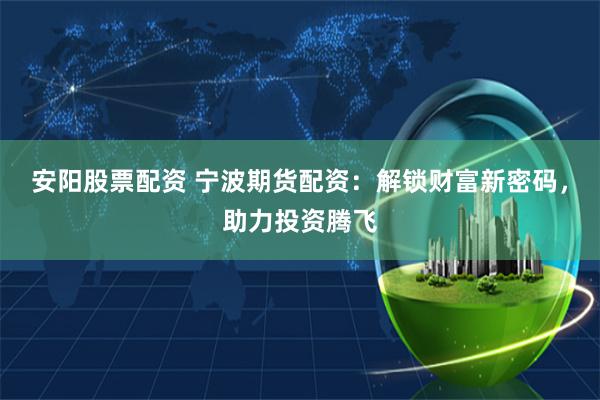 安阳股票配资 宁波期货配资:解锁财富新密码,助力投资腾飞