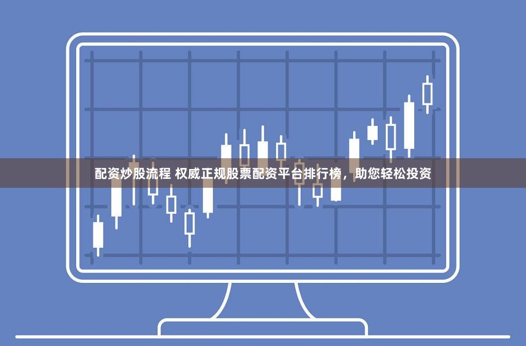 配资炒股流程 权威正规股票配资平台排行榜，助您轻松投资