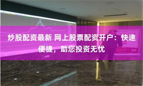 炒股配资最新 网上股票配资开户:快速便捷,助您投资无忧