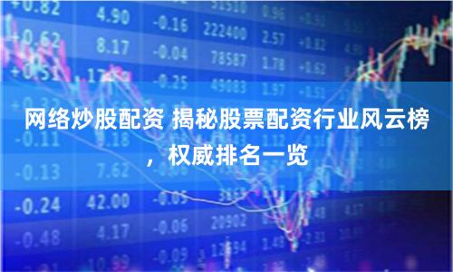 网络炒股配资 揭秘股票配资行业风云榜,权威排名一览