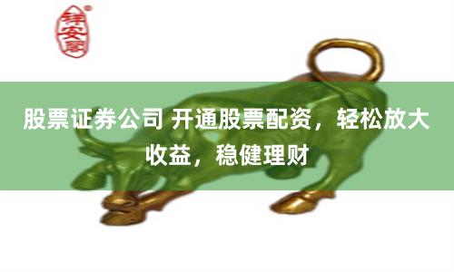 股票证券公司 开通股票配资,轻松放大收益,稳健理财