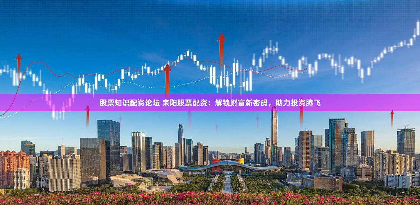 股票知识配资论坛 耒阳股票配资：解锁财富新密码，助力投资腾飞
