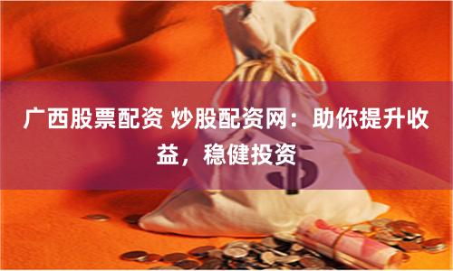 广西股票配资 炒股配资网：助你提升收益，稳健投资