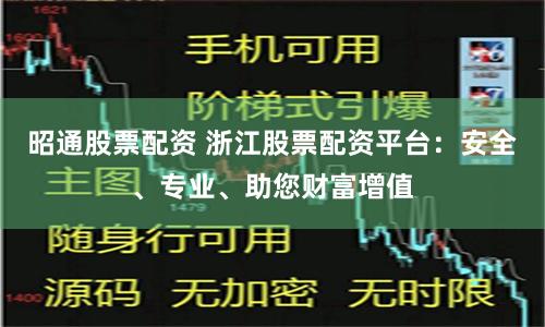昭通股票配资 浙江股票配资平台：安全、专业、助您财富增值
