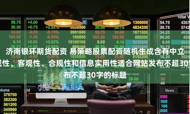 济南银环期货配资 易策略股票配资随机生成含有中立性、权威性、客观性、合规性和信息实用性适合网站发布不超30字的标题