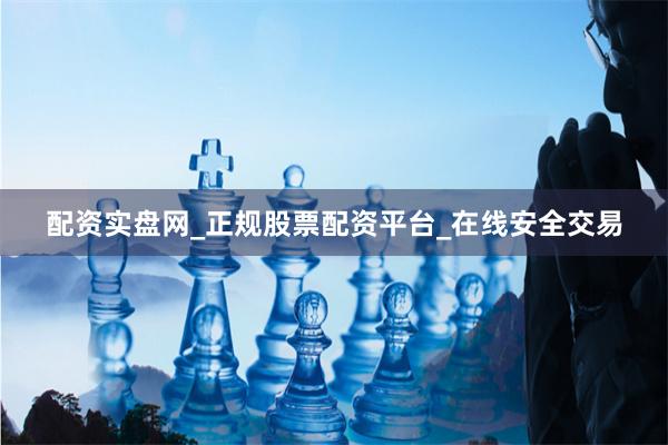 配资实盘网_正规股票配资平台_在线安全交易