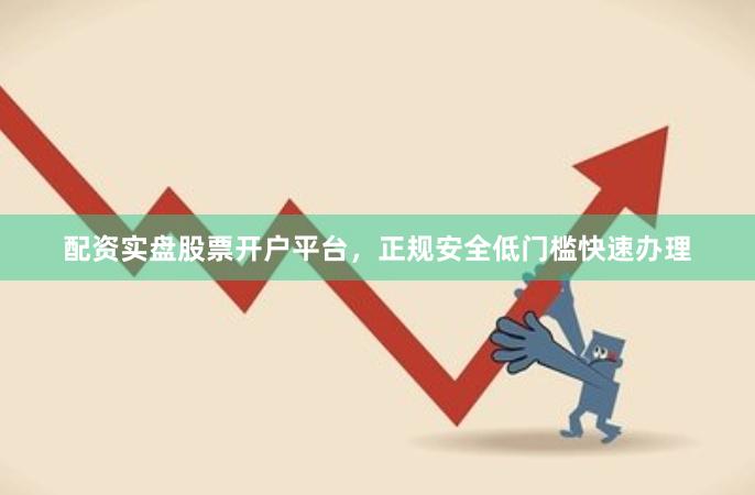 配资实盘股票开户平台，正规安全低门槛快速办理