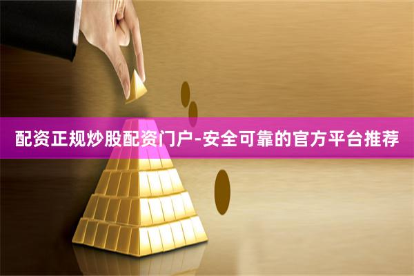 配资正规炒股配资门户-安全可靠的官方平台推荐