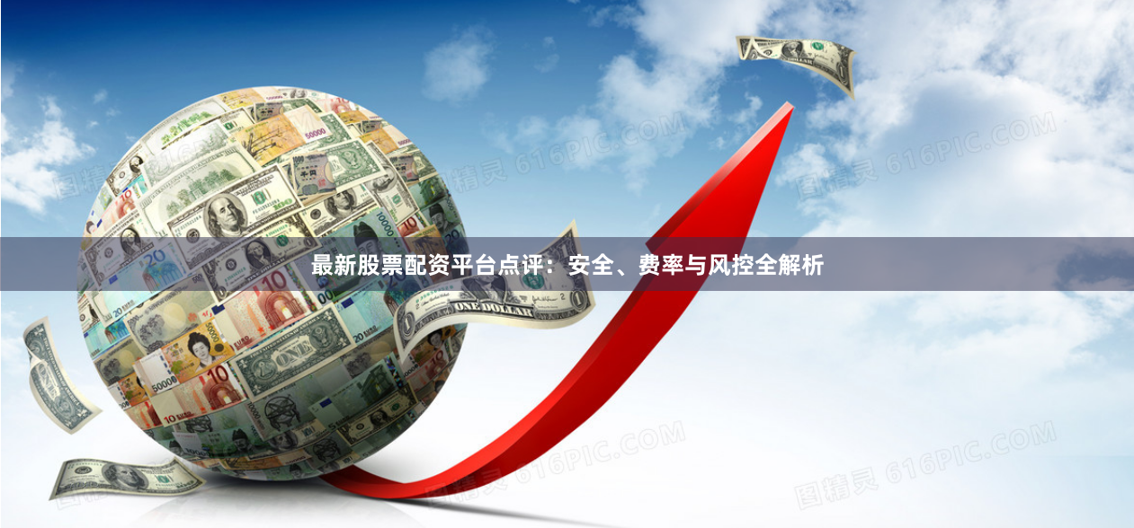 最新股票配资平台点评：安全、费率与风控全解析