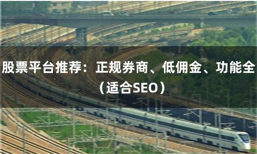 股票平台推荐：正规券商、低佣金、功能全（适合SEO）
