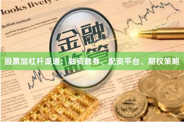 股票加杠杆渠道：融资融券、配资平台、期权策略