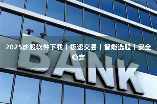 2025炒股软件下载｜极速交易｜智能选股｜安全稳定