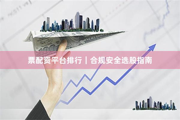 票配资平台排行｜合规安全选股指南