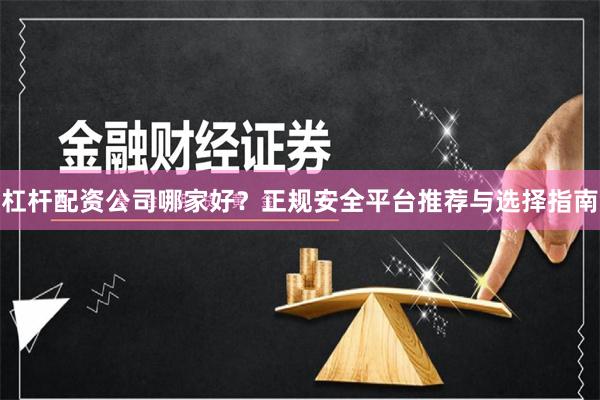 杠杆配资公司哪家好？正规安全平台推荐与选择指南