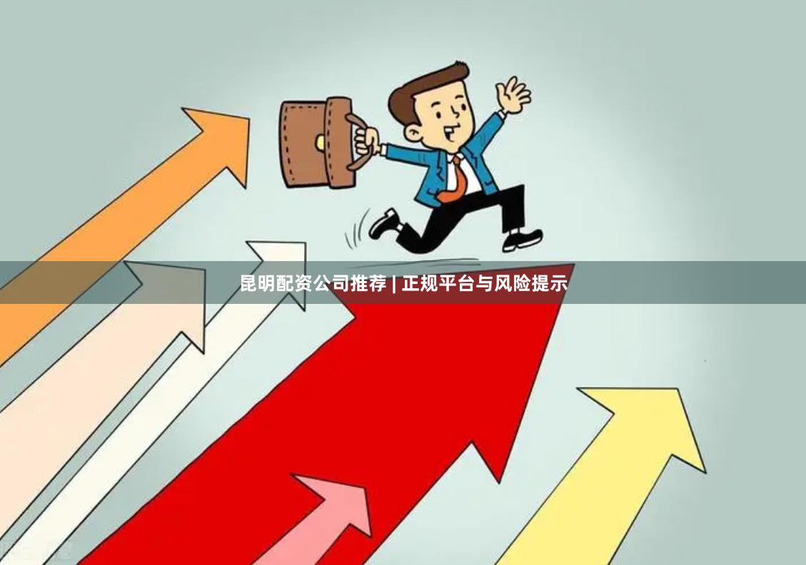 昆明配资公司推荐 | 正规平台与风险提示