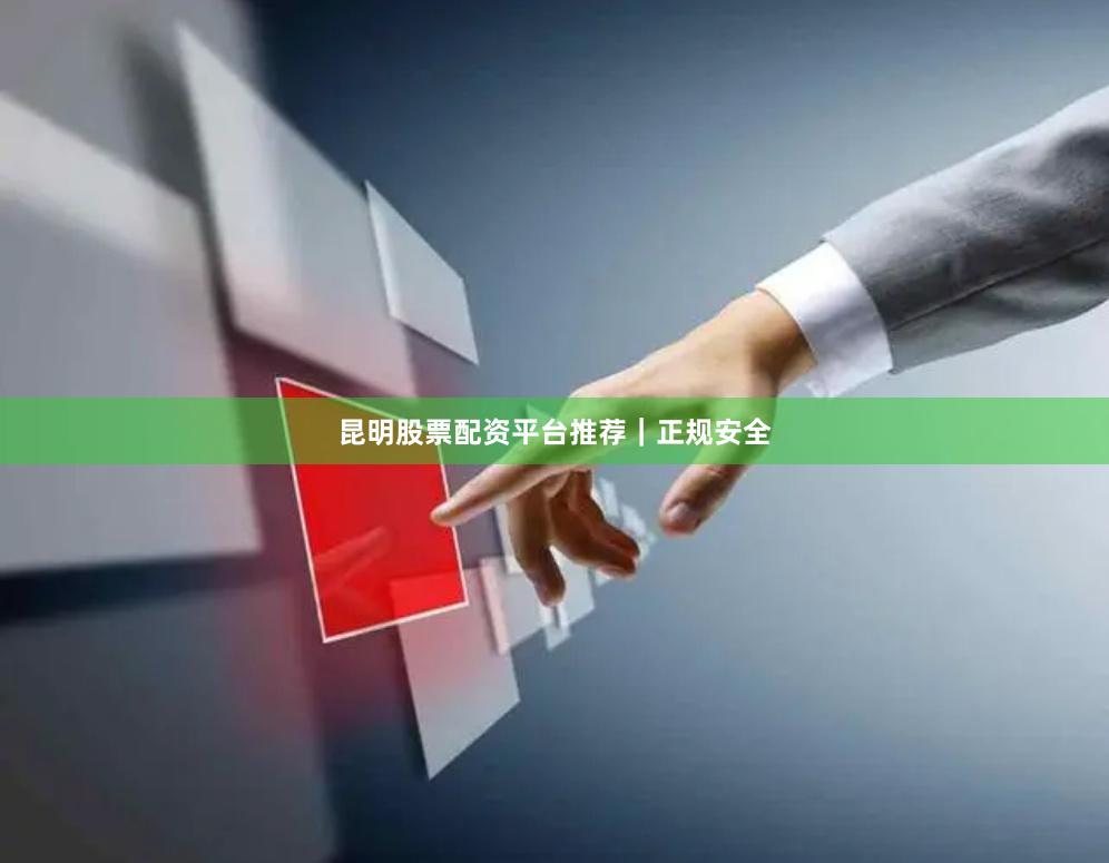昆明股票配资平台推荐｜正规安全