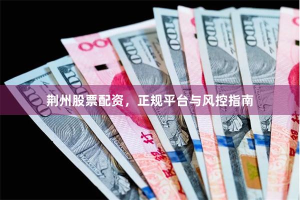 荆州股票配资，正规平台与风控指南