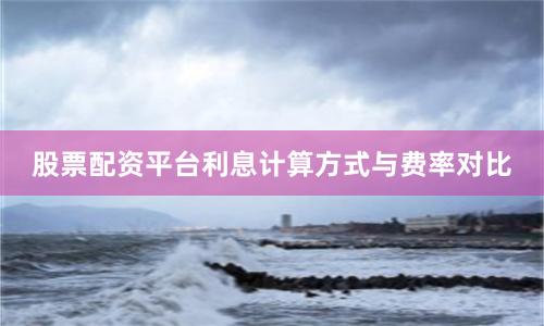股票配资平台利息计算方式与费率对比