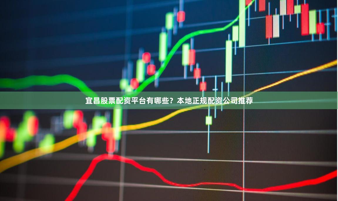 宜昌股票配资平台有哪些？本地正规配资公司推荐