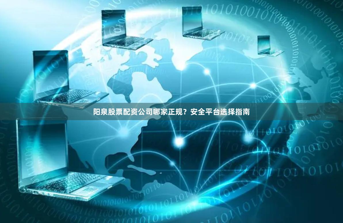 阳泉股票配资公司哪家正规？安全平台选择指南