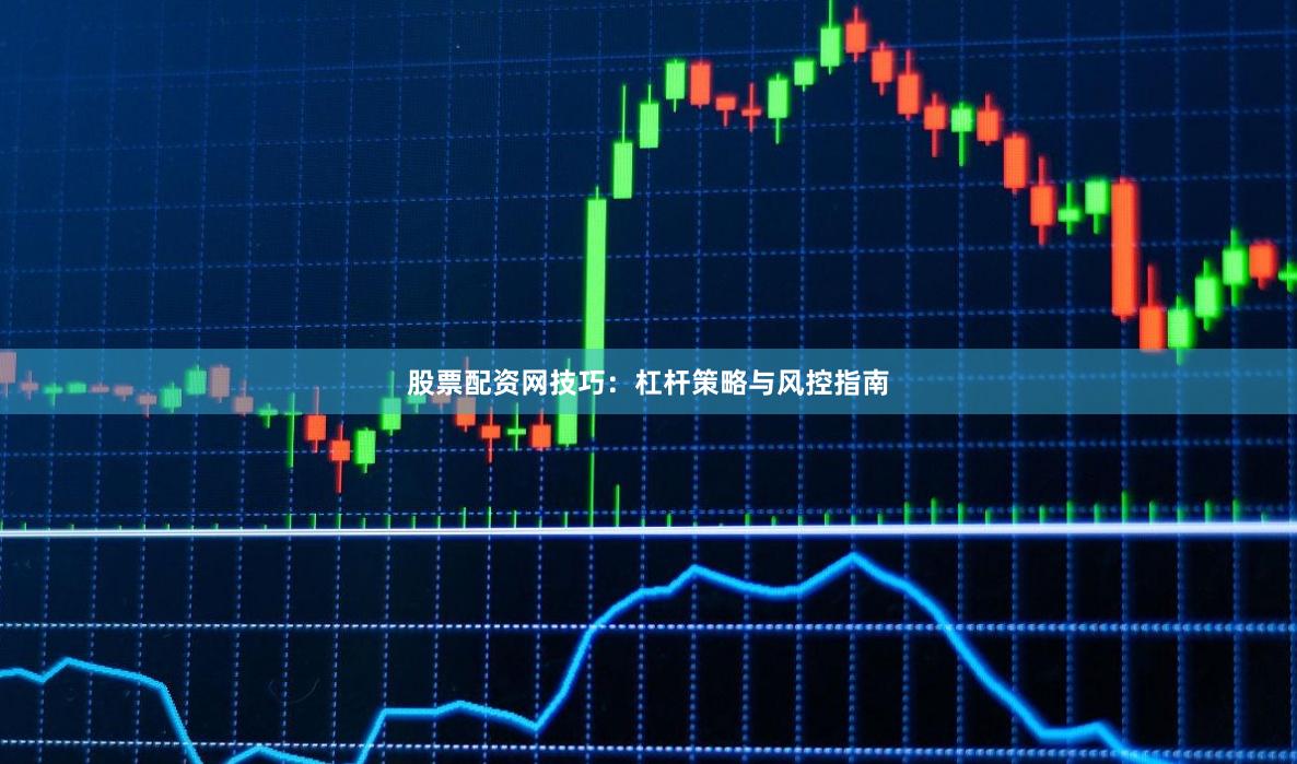 股票配资网技巧：杠杆策略与风控指南